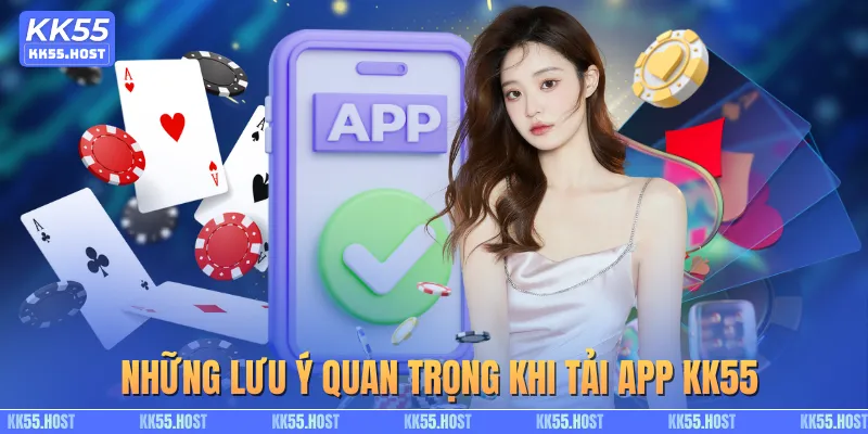 Những lưu ý quan trọng khi tải app KK55